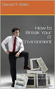 Download How to Break Your IT Environment: The IT book so dumb, you’d be stupid not to buy it. pdf, epub, ebook