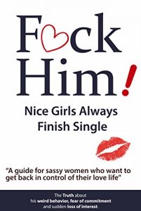 Download F*CK Him! – Nice Girls Always Finish Single – “A guide for sassy women who want to get back in control of their love life” (The Truth about his weird behavior, … of commitment and sudden loss of interest) pdf, epub, ebook