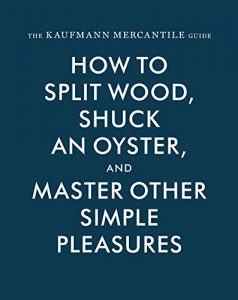 Download The Kaufmann Mercantile Guide: How to Split Wood, Shuck an Oyster, and Master Other Simple Pleasures pdf, epub, ebook