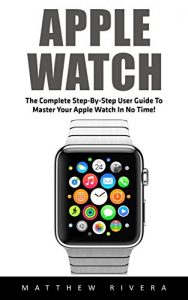 Download Apple Watch: The Complete Step-by-Step User Guide to Master Your Apple Watch in No Time! (iOS, Apple Watch Guide, iPhone) pdf, epub, ebook