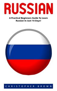 Download Russian: A Practical Beginners Guide to Learn Russian in Just 14 Days! (Learning Language, Foreign Langauge, Russian) pdf, epub, ebook