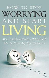 Download How To Stop Worrying and Start Living – What Other People Think Of Me Is None Of My Business: Learn Stress Management and How To Overcome Relationship Jealousy, Social Anxiety and Stop Being Insecure pdf, epub, ebook