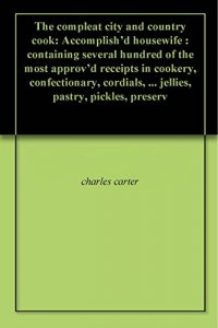 Download The compleat city and country cook: Accomplish’d housewife : containing several hundred of the most approv’d receipts in cookery, confectionary, cordials, … jellies, pastry, pickles, preserv pdf, epub, ebook