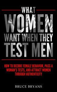 Download What Women Want When They Test Men: How To Decode Female Behavior, Pass A Woman’s Tests, And Attract Women Through Authenticity pdf, epub, ebook