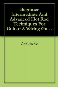 Download Beginner Intermediate And Advanced Hot Rod Techniques For Guitar: A Wiring Guide For The Fender Stratocaster pdf, epub, ebook