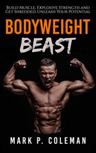 Download Bodyweight Beast: Build Muscle, Explosive Strength And Get Shredded. Unleash Your Potential (Bodyweight Training, Bodyweight Exercises, Calisthenics, Fitness Training, Bodybuilding Book 1) pdf, epub, ebook