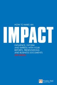 Download How to make an IMPACT: Influence, inform and impress with your reports, presentations, business documents, charts and graphs (Financial Times Series) pdf, epub, ebook