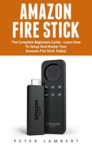 Download Amazon Fire Stick: The Complete Beginners Guide – Learn How To Setup And Master Your Amazon Fire Stick Today! (Streaming Devices, Amazon Fire TV Stick User Guide, How To Use Fire Stick) pdf, epub, ebook