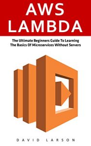 Download AWS Lambda: The Ultimate Beginners Guide To Learning The Basics Of Micro-services Without Servers (AWS Lambda, AWS Lambda For Beginners, Serverless Microservices) pdf, epub, ebook