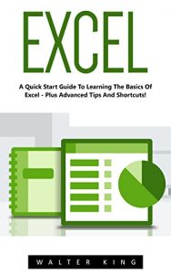 Download Excel: A Quick Start Guide To Learning The Basics Of Excel – Plus Advanced Tips And Shortcuts! (Excel, Microsoft Office, MS Excel 2016) pdf, epub, ebook