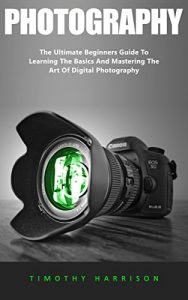 Download Photography: The Ultimate Beginners Guide To Learning The Basics And Mastering The Art Of Digital Photography (Digital Photography, Photography For Beginners, DSLR Photography) pdf, epub, ebook