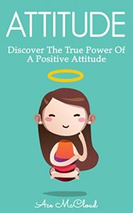 Download Attitude: Discover The True Power Of A Positive Attitude (Attain Personal Growth & Happiness By Mastering Your Attitude So You Can Experience Positive Feelings Throughout Your Life) pdf, epub, ebook