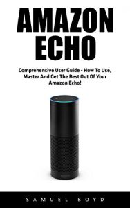 Download Amazon Echo: Comprehensive User Guide – How To Use, Master And Get The Best Out Of Your Amazon Echo (Alexa, Amazon Echo User Guide, Amazon Echo) pdf, epub, ebook