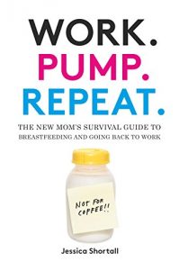 Download Work. Pump. Repeat.: The New Mom’s Survival Guide to Breastfeeding and Going Back to Work pdf, epub, ebook