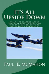 Download It’s All Upside Down: What I’ve learned about software development and why it seems opposite to everything I was taught pdf, epub, ebook