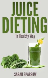 Download Juice Dieting In Healthy Way – A Guidebook To Help You Lose Weight, Get Energy Boost And Perform Body Detox Safely, Plus 101 Juice Diet Recipes pdf, epub, ebook