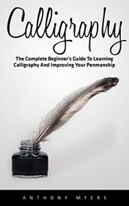 Download Calligraphy: The Complete Beginner’s Guide to Learning Calligraphy and Improving Your Penmanship (Handwriting Mastery, Hand Writing, Typography) pdf, epub, ebook