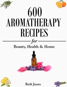 Download Aromatherapy: 600 Aromatherapy Recipes for Beauty, Health & Home – Plus Advice & Tips on How to Use Essential Oils pdf, epub, ebook