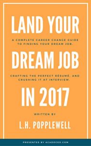 Download Land Your Dream Job in 2017: A Complete Career Change Guide To Finding Your Dream Job, Crafting The Perfect Résumé, And Crushing It At Interview pdf, epub, ebook