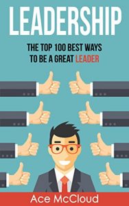 Download Leadership: The Top 100 Best Ways To Be A Great Leader (Strategies for the Development of Powerful Leadership and Management Skills  In & Out of The Workplace) pdf, epub, ebook