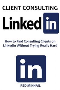 Download CLIENT CONSULTING VIA LINKEDIN: How to Find Consulting Clients on LinkedIn Without Trying Really Hard pdf, epub, ebook