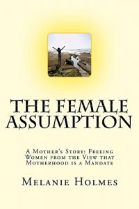 Download The Female Assumption: A Mother’s Story: Freeing Women from the View that Motherhood is a Mandate pdf, epub, ebook