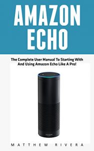 Download Amazon Echo: The Complete User Manual To Starting With And Using Amazon Echo Like A Pro! (Amazon Echo, Alexa, Amazon Echo User Guide) pdf, epub, ebook