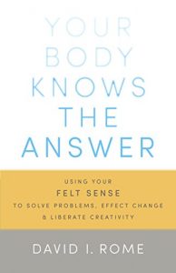 Download Your Body Knows the Answer: Using Your Felt Sense to Solve Problems, Effect Change, and Liberate Creativity pdf, epub, ebook