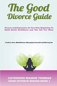 Download Divorce: The Good Divorce Guide: Divorce and Separation As Your New Beginning To Build Social Confidence and The Life You Want: Positive Acts, Mindfulness, Managing Yourself and Moving On pdf, epub, ebook