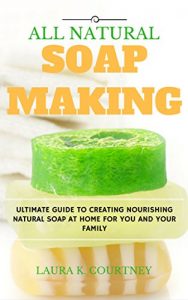 Download All Natural Soap Making: Ultimate Guide To Creating Nourishing Natural Soap At Home For You And Your Family Plus 25 Amazing Soap Recipes. pdf, epub, ebook