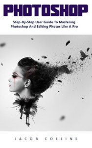 Download Photoshop : Step-By-Step User Guide to Mastering Photoshop and Editing Photos like A Pro! pdf, epub, ebook