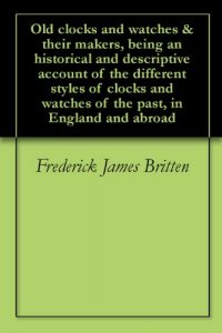 Download Old clocks and watches & their makers, being an historical and descriptive account of the different styles of clocks and watches of the past, in England and abroad pdf, epub, ebook