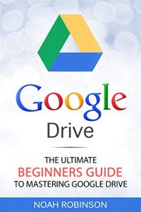 Download Google Drive: The Ultimate Beginners Guide to Mastering Google Drive (Docs, Sheets, Cloud Storage, File Backup, Picture and Video Storage) pdf, epub, ebook