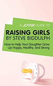 Download A Joosr Guide to… Raising Girls by Steve Biddulph: How to Help Your Daughter Grow Up Happy, Healthy, and Strong pdf, epub, ebook
