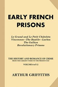 Download Early French Prisons: Le Grand and Le Petit Chatelets, Vincennes-The Bastile-Loches, The Galleys, Revolutionary Prisons (The History and Romance of Crime … Earliest Times to the Present Day Book 6) pdf, epub, ebook