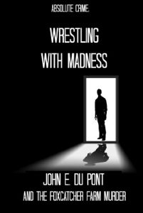 Download Wrestling With Madness: John E. Du Pont and the Foxcatcher Farm Murder pdf, epub, ebook