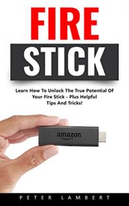 Download Fire Stick: Learn How To Unlock The True Potential Of Your Fire Stick – Plus Helpful Tips And Tricks! (Streaming Devices, Amazon Fire TV Stick User Guide, How To Use Fire Stick) pdf, epub, ebook