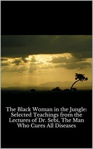 Download The Black Woman in the Jungle: Selected Teachings from the Lectures of Dr. Sebi, The Man Who Cures All Diseases pdf, epub, ebook