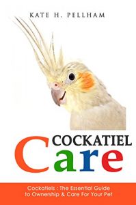 Download Cockatiels: The Essential Guide to Ownership, Care, & Training For Your Pet (Cockatiel Care Book 1) pdf, epub, ebook