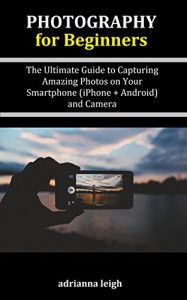 Download Photography for Beginners: The Ultimate Guide to Capturing Amazing Photos on Your Smartphone (iPhone + Android) and Camera pdf, epub, ebook