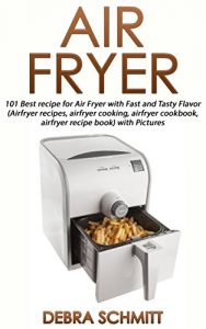 Download Air fryer: 101 Best recipes for Air Fryer with Fast and Tasty Flavor (Air fryer recipes, air fryer cooking, air fryer cookbook, air fryer recipe book) with Pictures (Cooking With Debra Schmitt) pdf, epub, ebook