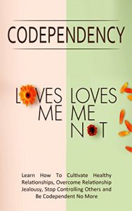 Download Codependency – “Loves Me, Loves Me Not”: Learn How To Cultivate Healthy Relationships, Overcome Relationship Jealousy, Stop Controlling Others and Be Codependent No More pdf, epub, ebook