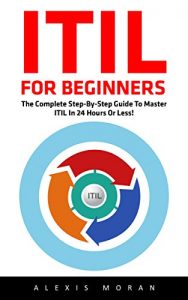 Download ITIL For Beginners: The Complete Step-by-Step Guide To Master ITIL In 24 Hours or Less! (ITIL, ITIL Foundation, ITIL Service Operation) pdf, epub, ebook