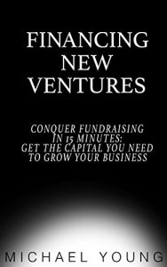 Download Financing New Ventures: Conquer Fundraising in 15 Mins: Get the Capital You Need to Grow Your Business pdf, epub, ebook