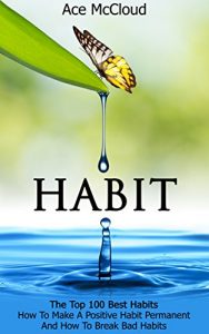 Download Habit: The Top 100 Best Habits: How To Make A Positive Habit Permanent And How To Break Bad Habits (Habit Change Success Productivity Self Help Guide) (Personal Development Habit Success Tips) pdf, epub, ebook