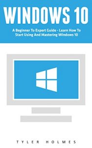 Download Windows 10: A Beginner To Expert Guide – Learn How To Start Using And Mastering Windows 10 (Tips And Tricks, User Guide, Windows For Beginners) pdf, epub, ebook
