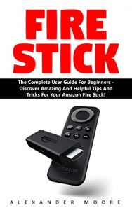 Download Fire Stick: The Complete User Guide for Beginners – Discover Amazing and Helpful Tips and Tricks for Your Amazon Fire Stick (Streaming Devices, Amazon Fire TV Stick User Guide, How To Use Fire Stick) pdf, epub, ebook