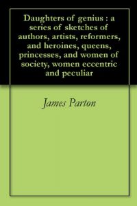 Download Daughters of genius : a series of sketches of authors, artists, reformers, and heroines, queens, princesses, and women of society, women eccentric and peculiar pdf, epub, ebook