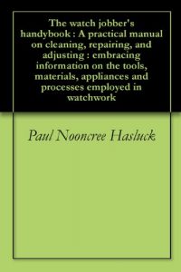 Download The watch jobber’s handybook : A practical manual on cleaning, repairing, and adjusting : embracing information on the tools, materials, appliances and processes employed in watchwork pdf, epub, ebook