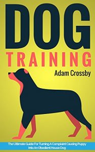 Download Dog Training: Dog Training Guide for Turning a Complaint Causing Puppy into An Obedient House Dog (Dog Training Guides Book 1) pdf, epub, ebook